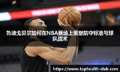 鲁迪戈贝尔如何在NBA赛场上重塑防守标准与球队战术