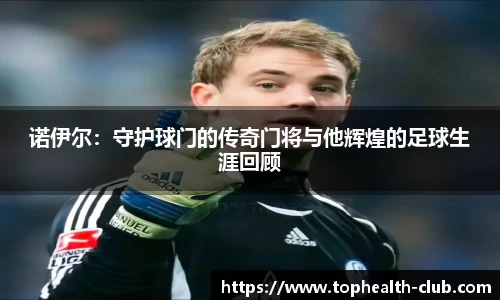 诺伊尔：守护球门的传奇门将与他辉煌的足球生涯回顾
