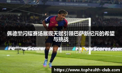 佩德里闪耀赛场展现天赋引领巴萨新纪元的希望与挑战