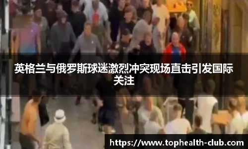英格兰与俄罗斯球迷激烈冲突现场直击引发国际关注